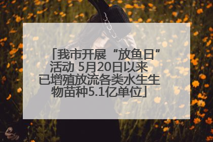 我市开展“放鱼日”活动 5月20日以来已增殖放流各类水生生物苗种5.1亿单位