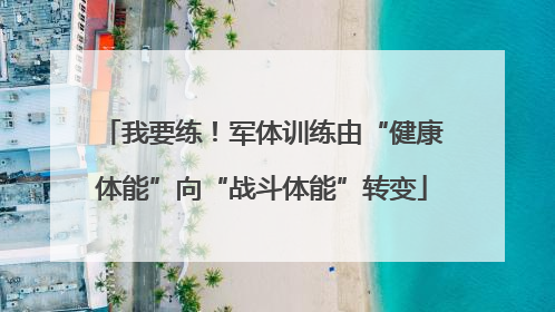 我要练！军体训练由“健康体能”向“战斗体能”转变