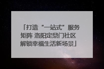 打造“一站式”服务矩阵 洛阳定鼎门社区解锁幸福生活新场景