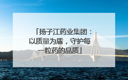 扬子江药业集团：以质量为盾，守护每一粒药的品质