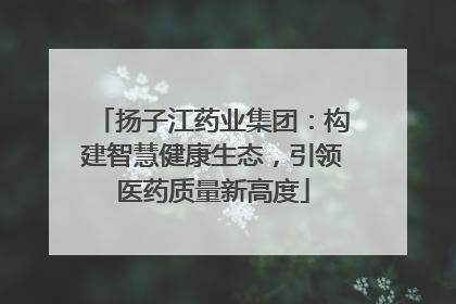 扬子江药业集团：构建智慧健康生态，引领医药质量新高度
