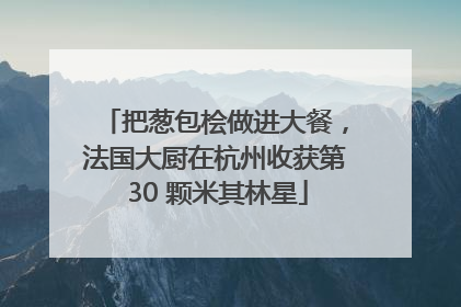 把葱包桧做进大餐，法国大厨在杭州收获第 30 颗米其林星
