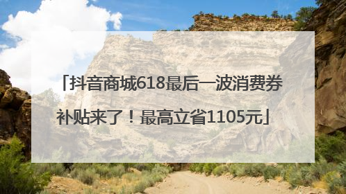 抖音商城618最后一波消费券补贴来了！最高立省1105元