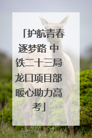 护航青春逐梦路 中铁二十三局龙口项目部暖心助力高考
