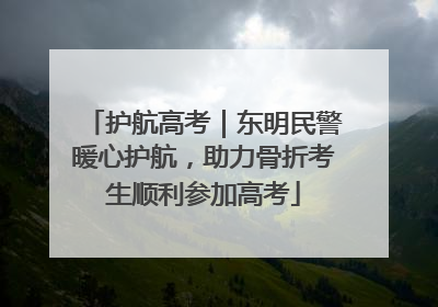 护航高考｜东明民警暖心护航，助力骨折考生顺利参加高考