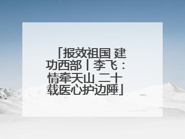 报效祖国 建功西部丨李飞：情牵天山 二十载医心护边陲