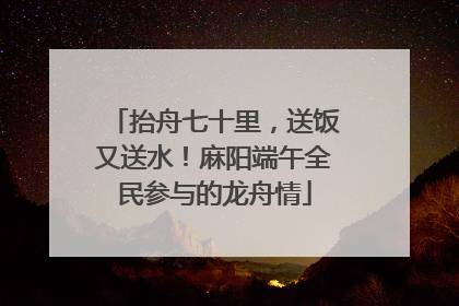 抬舟七十里，送饭又送水！麻阳端午全民参与的龙舟情