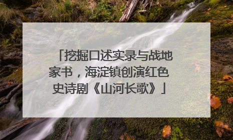 挖掘口述实录与战地家书，海淀镇创演红色史诗剧《山河长歌》