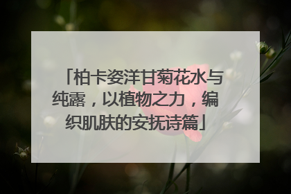 柏卡姿洋甘菊花水与纯露，以植物之力，编织肌肤的安抚诗篇