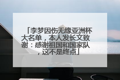 李梦因伤无缘亚洲杯大名单，本人发长文致谢：感谢祖国和国家队，这不是终点