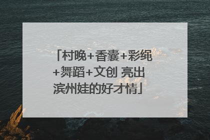 村晚+香囊+彩绳+舞蹈+文创 亮出滨州娃的好才情