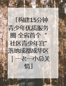构建15分钟青少年优质服务圈 全省首个“社区青少年宫”落地成都成华区｜一老一小总关情