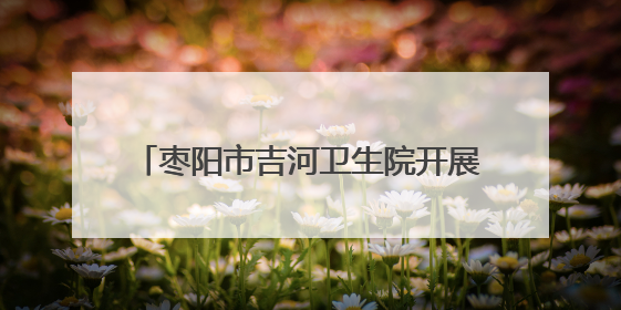枣阳市吉河卫生院开展蜱虫防治知识科普宣传