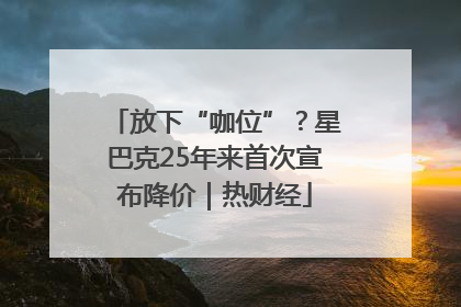 放下“咖位”？星巴克25年来首次宣布降价｜热财经