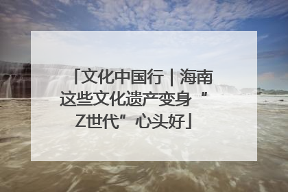 文化中国行｜海南这些文化遗产变身“Z世代”心头好