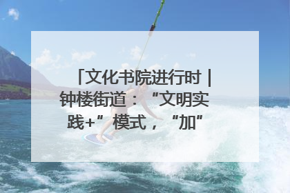 文化书院进行时｜钟楼街道：“文明实践+”模式，“加”出百姓幸福感