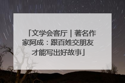 文学会客厅｜著名作家阿成：跟百姓交朋友才能写出好故事