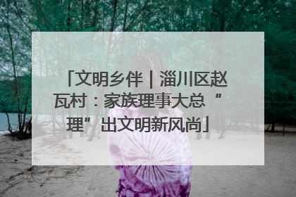 文明乡伴｜淄川区赵瓦村：家族理事大总“理”出文明新风尚