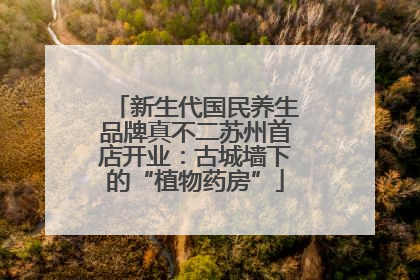 新生代国民养生品牌真不二苏州首店开业：古城墙下的“植物药房”