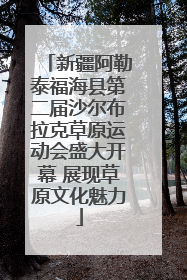 新疆阿勒泰福海县第二届沙尔布拉克草原运动会盛大开幕 展现草原文化魅力