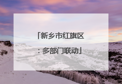 新乡市红旗区：多部门联动