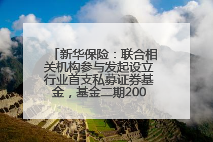 新华保险：联合相关机构参与发起设立行业首支私募证券基金，基金二期200亿元已募集完毕