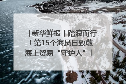 新华鲜报丨踏浪而行！第15个海员日致敬海上贸易“守护人”