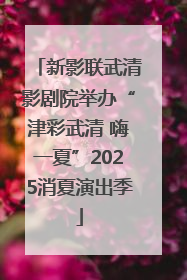 新影联武清影剧院举办“津彩武清 嗨一夏”2025消夏演出季