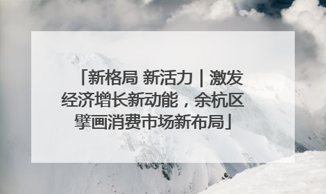 新格局 新活力｜激发经济增长新动能，余杭区擘画消费市场新布局