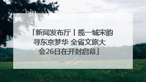 新闻发布厅丨揽一城宋韵 寻东京梦华 全省文旅大会26日在开封启幕