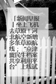 新闻早报丨坐上飞机去草原！河北航空新增多条草原航线；“京津冀民生档案共享利用平台”上线试运行>>