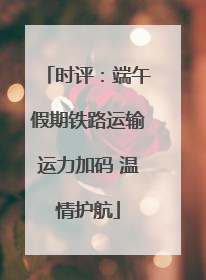 时评：端午假期铁路运输运力加码 温情护航