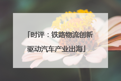 时评：铁路物流创新驱动汽车产业出海