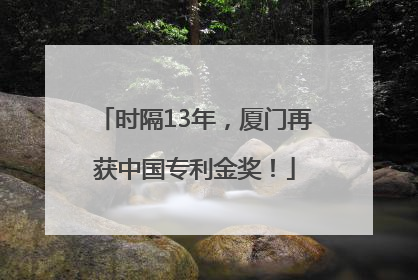 时隔13年，厦门再获中国专利金奖！