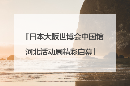 日本大阪世博会中国馆河北活动周精彩启幕