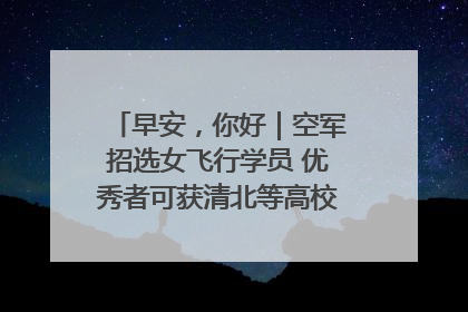 早安，你好｜空军招选女飞行学员 优秀者可获清北等高校“双学籍”