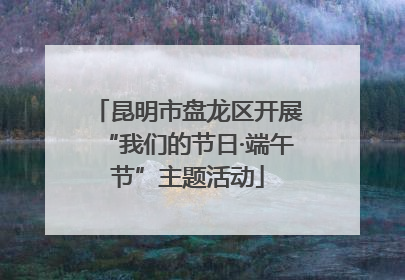 昆明市盘龙区开展“我们的节日·端午节”主题活动