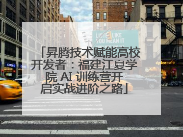 昇腾技术赋能高校开发者：福建江夏学院 AI 训练营开启实战进阶之路