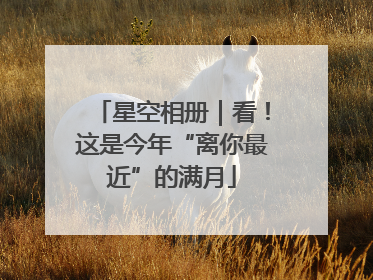 星空相册｜看！这是今年“离你最近”的满月
