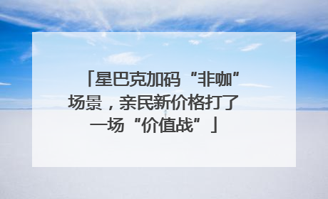星巴克加码“非咖”场景，亲民新价格打了一场“价值战”
