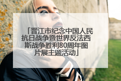 晋江市纪念中国人民抗日战争暨世界反法西斯战争胜利80周年图片展主题活动