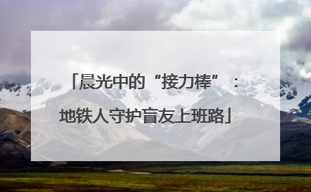 晨光中的“接力棒”：地铁人守护盲友上班路