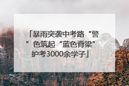 暴雨突袭中考路“警”色筑起“蓝色脊梁”护考3000余学子