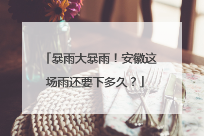 暴雨大暴雨！安徽这场雨还要下多久？