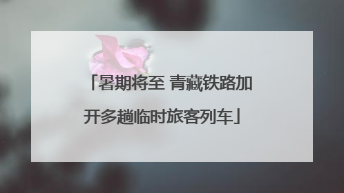 暑期将至 青藏铁路加开多趟临时旅客列车