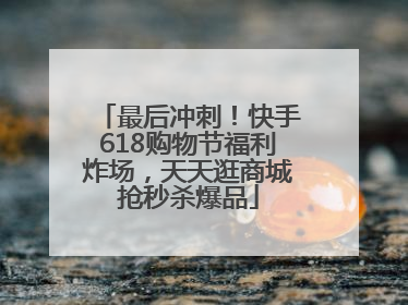 最后冲刺！快手618购物节福利炸场，天天逛商城抢秒杀爆品