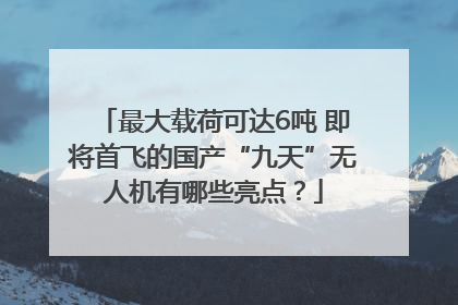 最大载荷可达6吨 即将首飞的国产“九天”无人机有哪些亮点？