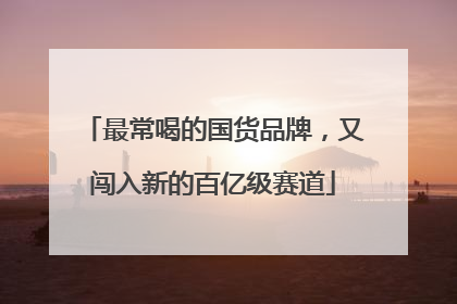 最常喝的国货品牌，又闯入新的百亿级赛道