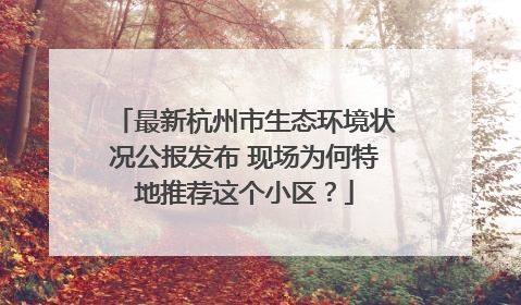 最新杭州市生态环境状况公报发布 现场为何特地推荐这个小区？