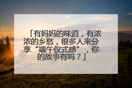 有妈妈的味道，有浓浓的乡愁，很多人来分享“端午仪式感”，你的故事有吗？